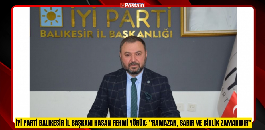 İYİ PARTİ BALIKESİR İL BAŞKANI HASAN FEHMİ YÖRÜK: &quot;RAMAZAN, SABIR VE BİRLİK ZAMANIDIR&quot;