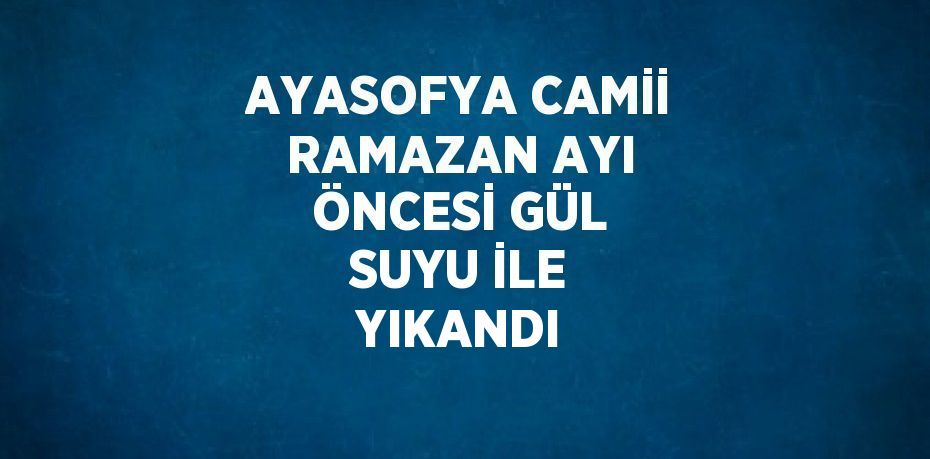 AYASOFYA CAMİİ RAMAZAN AYI ÖNCESİ GÜL SUYU İLE YIKANDI