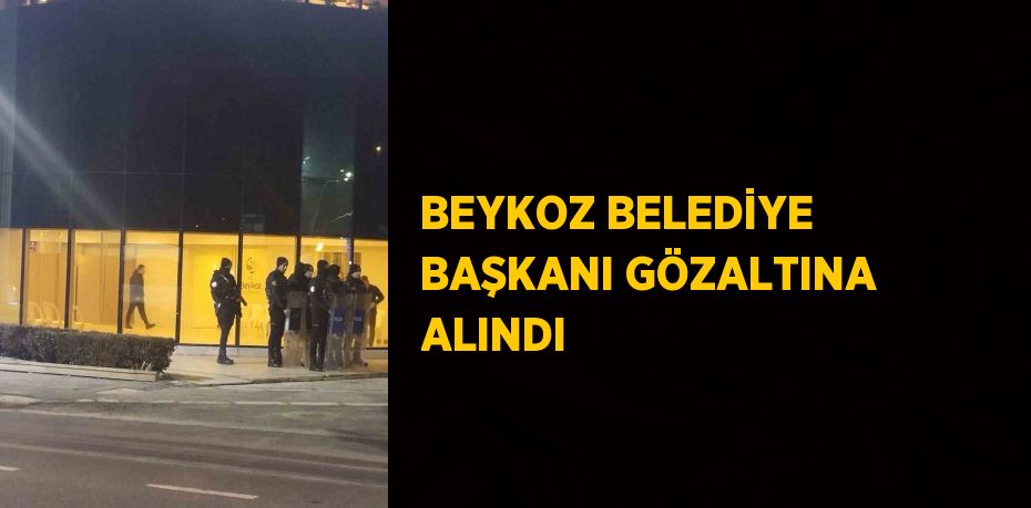 BEYKOZ BELEDİYE BAŞKANI GÖZALTINA ALINDI