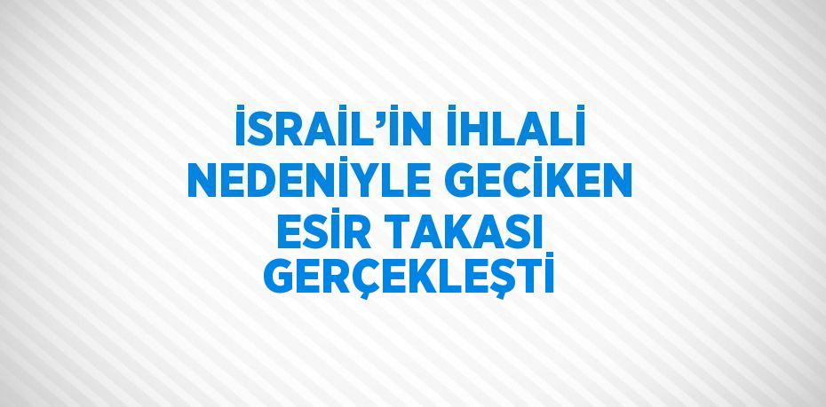 İSRAİL’İN İHLALİ NEDENİYLE GECİKEN ESİR TAKASI GERÇEKLEŞTİ