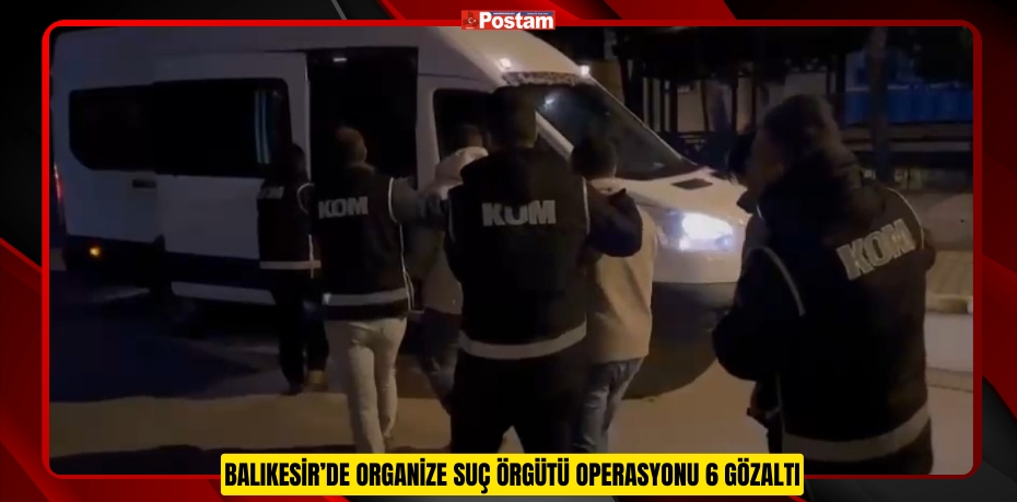 Balıkesir’de Organize Suç Örgütü Operasyonu 6 Gözaltı  