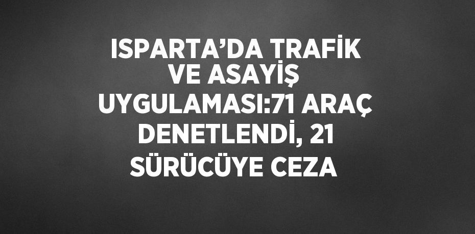 ISPARTA’DA TRAFİK VE ASAYİŞ UYGULAMASI:71 ARAÇ DENETLENDİ, 21 SÜRÜCÜYE CEZA