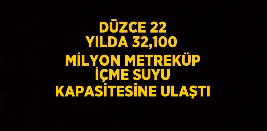 DÜZCE 22 YILDA 32,100 MİLYON METREKÜP İÇME SUYU KAPASİTESİNE ULAŞTI