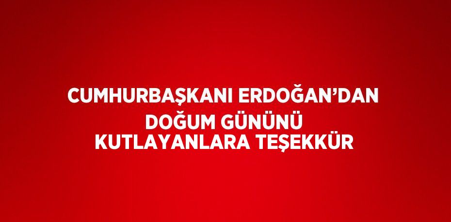 CUMHURBAŞKANI ERDOĞAN’DAN DOĞUM GÜNÜNÜ KUTLAYANLARA TEŞEKKÜR