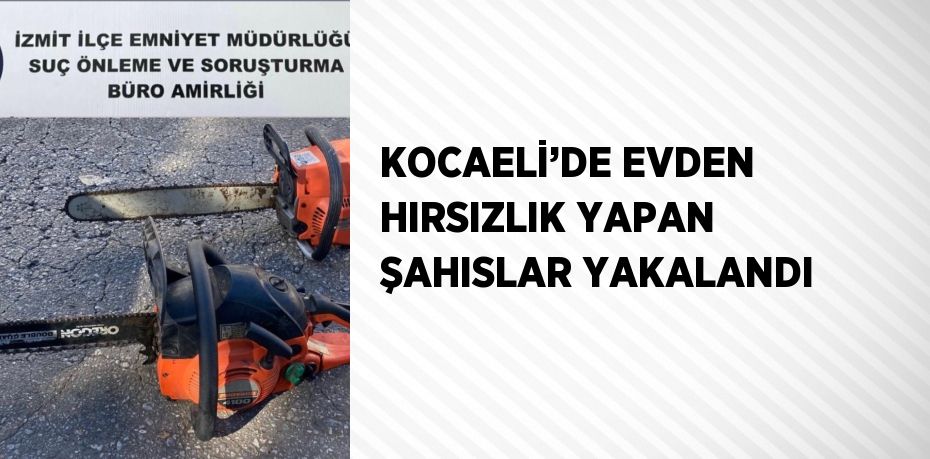 KOCAELİ’DE EVDEN HIRSIZLIK YAPAN ŞAHISLAR YAKALANDI