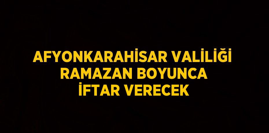 AFYONKARAHİSAR VALİLİĞİ RAMAZAN BOYUNCA İFTAR VERECEK