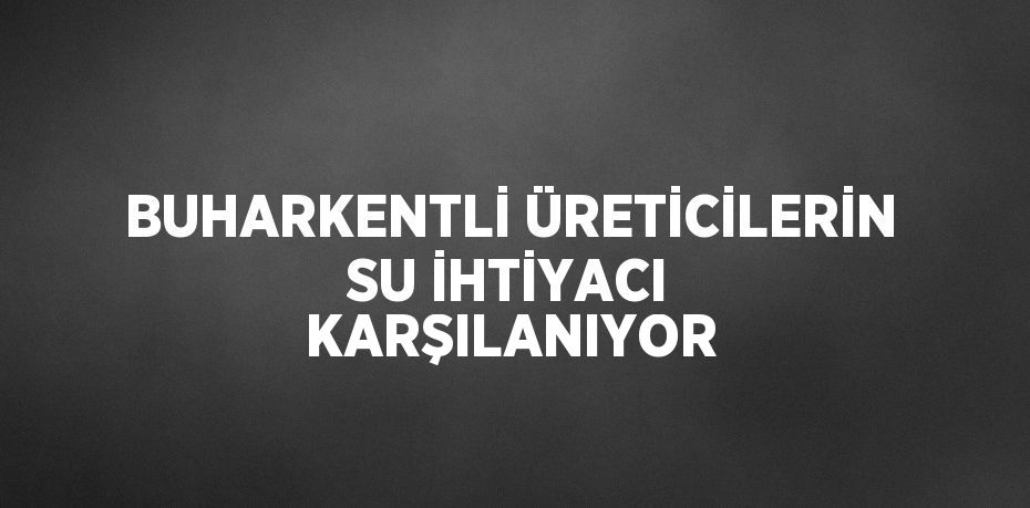 BUHARKENTLİ ÜRETİCİLERİN SU İHTİYACI KARŞILANIYOR