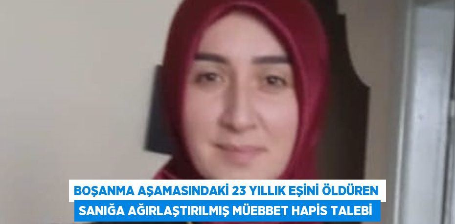 BOŞANMA AŞAMASINDAKİ 23 YILLIK EŞİNİ ÖLDÜREN SANIĞA AĞIRLAŞTIRILMIŞ MÜEBBET HAPİS TALEBİ