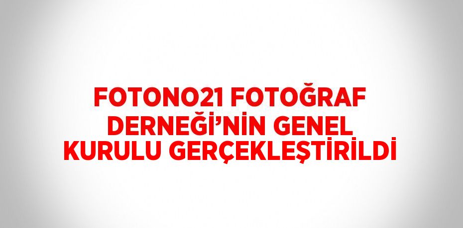 FOTONO21 FOTOĞRAF DERNEĞİ’NİN GENEL KURULU GERÇEKLEŞTİRİLDİ