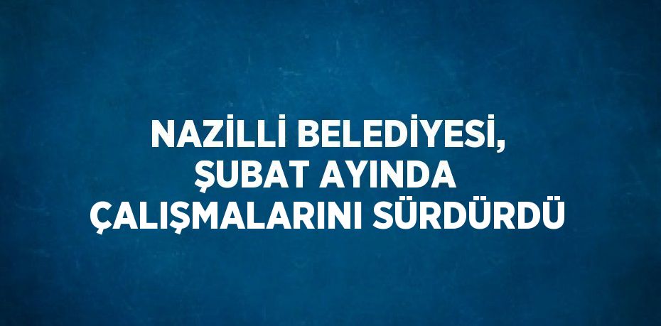 NAZİLLİ BELEDİYESİ, ŞUBAT AYINDA ÇALIŞMALARINI SÜRDÜRDÜ