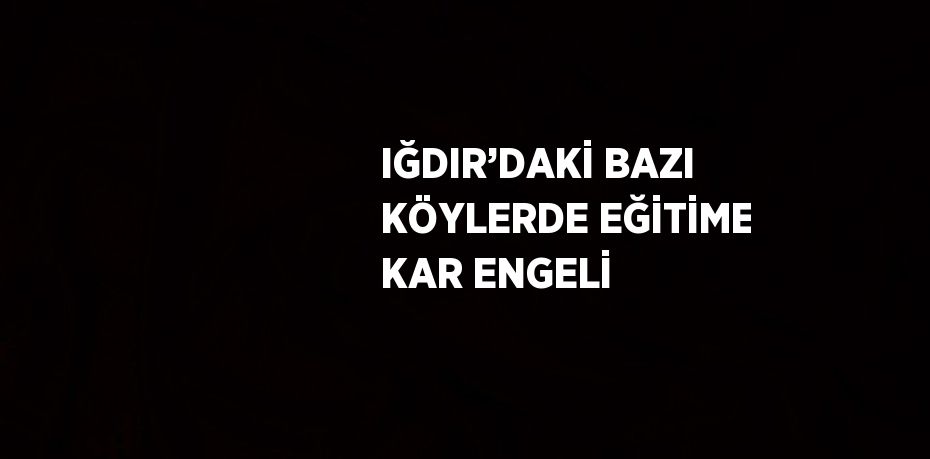 IĞDIR’DAKİ BAZI KÖYLERDE EĞİTİME KAR ENGELİ