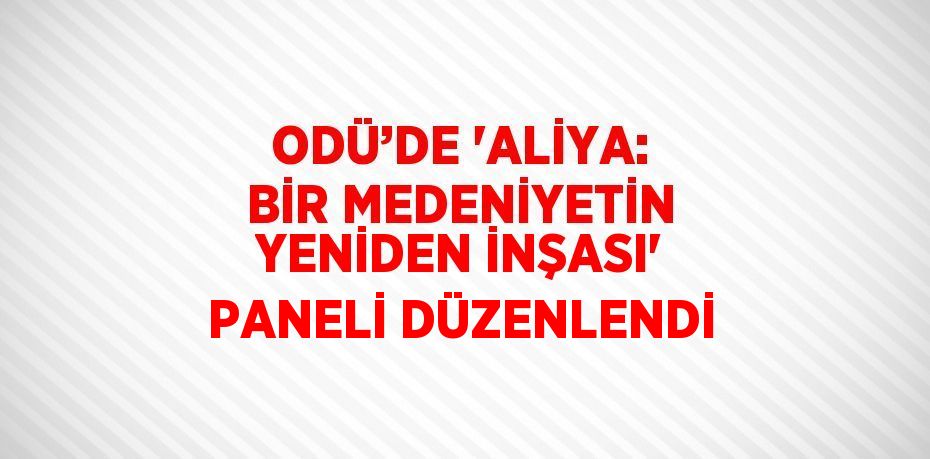 ODÜ’DE 'ALİYA: BİR MEDENİYETİN YENİDEN İNŞASI' PANELİ DÜZENLENDİ