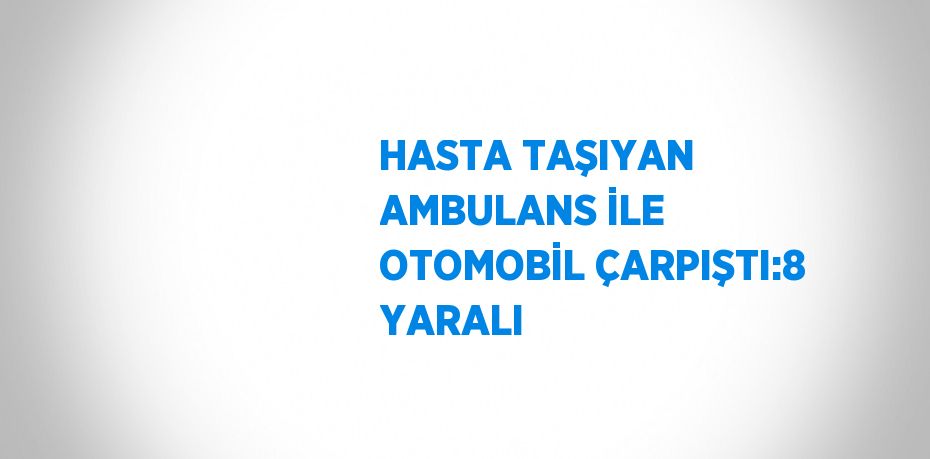 HASTA TAŞIYAN AMBULANS İLE OTOMOBİL ÇARPIŞTI:8 YARALI