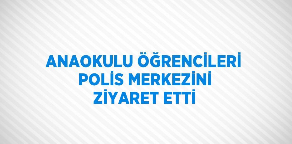 ANAOKULU ÖĞRENCİLERİ POLİS MERKEZİNİ ZİYARET ETTİ