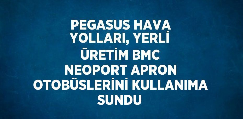 PEGASUS HAVA YOLLARI, YERLİ ÜRETİM BMC NEOPORT APRON OTOBÜSLERİNİ KULLANIMA SUNDU