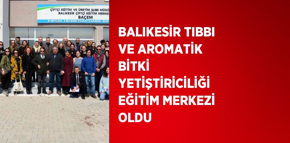 BALIKESİR TIBBI VE AROMATİK BİTKİ YETİŞTİRİCİLİĞİ EĞİTİM MERKEZİ OLDU