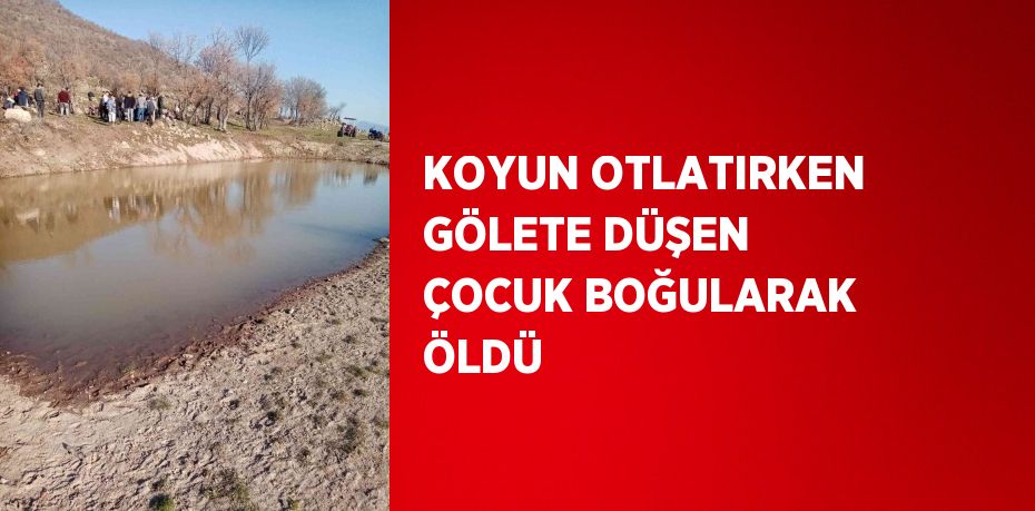 KOYUN OTLATIRKEN GÖLETE DÜŞEN ÇOCUK BOĞULARAK ÖLDÜ