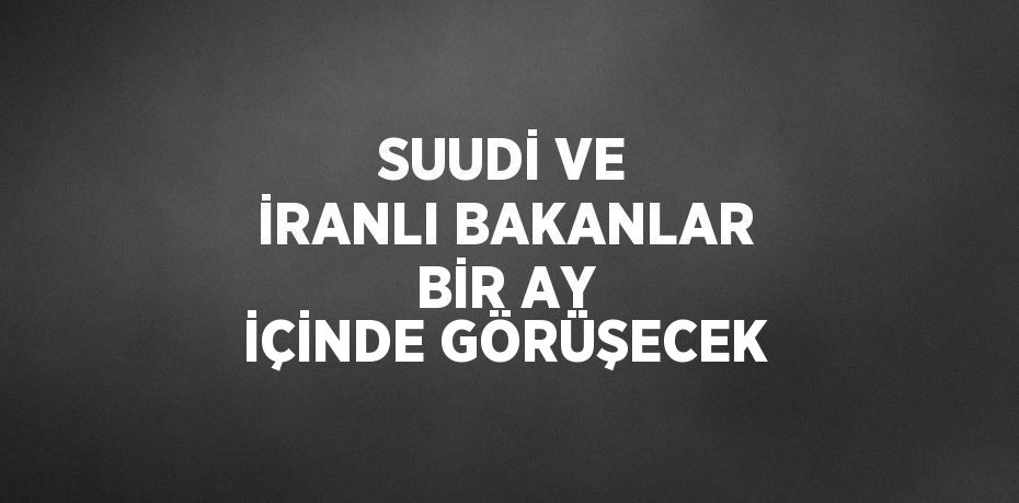 SUUDİ VE İRANLI BAKANLAR BİR AY İÇİNDE GÖRÜŞECEK