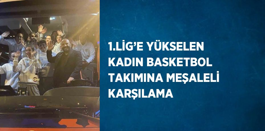 1.LİG’E YÜKSELEN KADIN BASKETBOL TAKIMINA MEŞALELİ KARŞILAMA