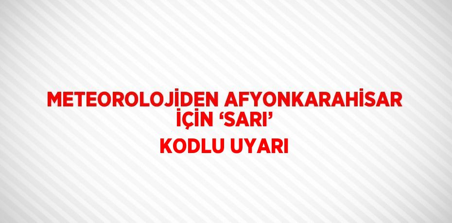 METEOROLOJİDEN AFYONKARAHİSAR İÇİN ‘SARI’ KODLU UYARI