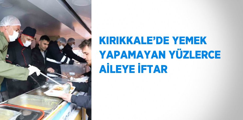 KIRIKKALE’DE YEMEK YAPAMAYAN YÜZLERCE AİLEYE İFTAR