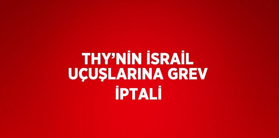 THY’NİN İSRAİL UÇUŞLARINA GREV İPTALİ