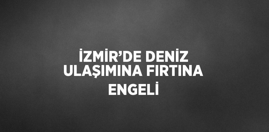 İZMİR’DE DENİZ ULAŞIMINA FIRTINA ENGELİ