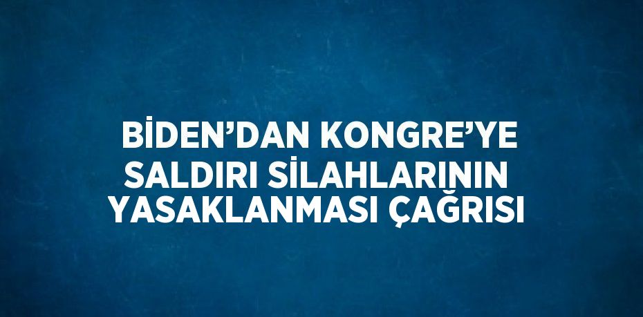BİDEN’DAN KONGRE’YE SALDIRI SİLAHLARININ YASAKLANMASI ÇAĞRISI