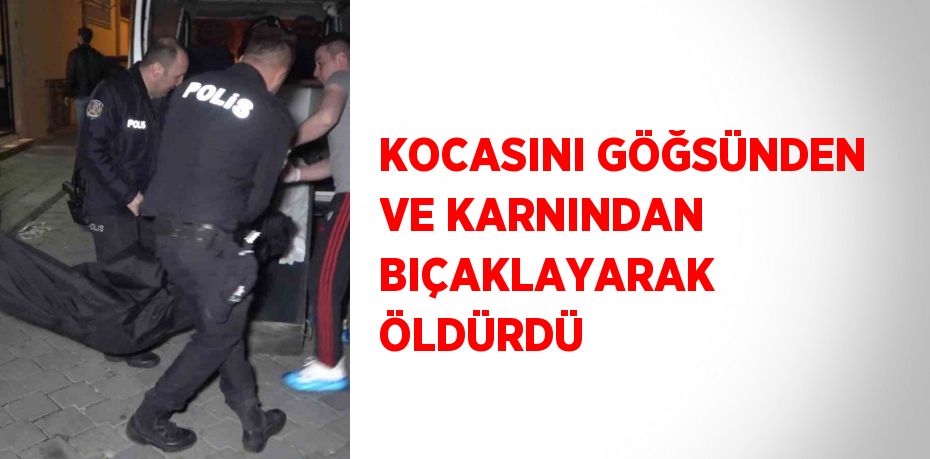 KOCASINI GÖĞSÜNDEN VE KARNINDAN BIÇAKLAYARAK ÖLDÜRDÜ