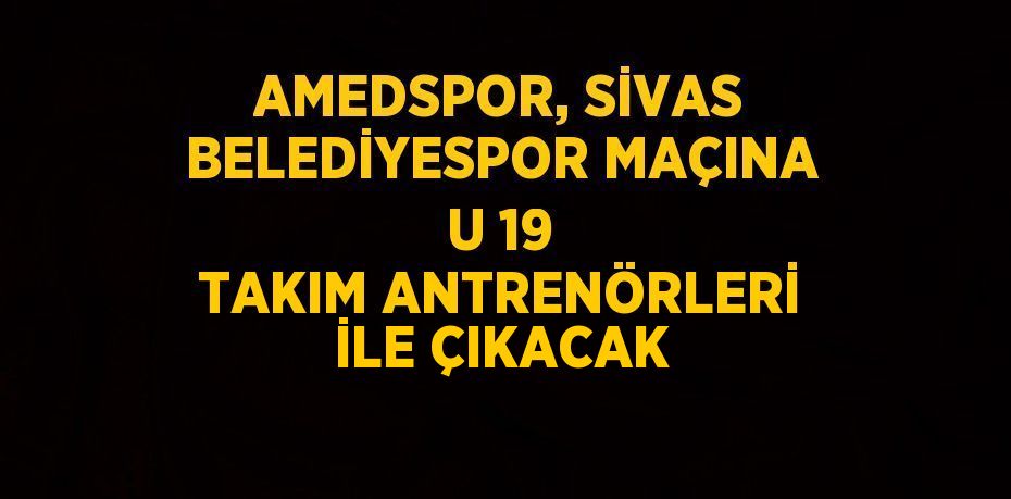 AMEDSPOR, SİVAS BELEDİYESPOR MAÇINA U 19 TAKIM ANTRENÖRLERİ İLE ÇIKACAK