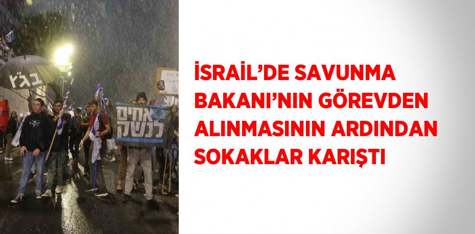 İSRAİL’DE SAVUNMA BAKANI’NIN GÖREVDEN ALINMASININ ARDINDAN SOKAKLAR KARIŞTI