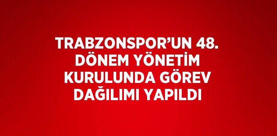 TRABZONSPOR’UN 48. DÖNEM YÖNETİM KURULUNDA GÖREV DAĞILIMI YAPILDI