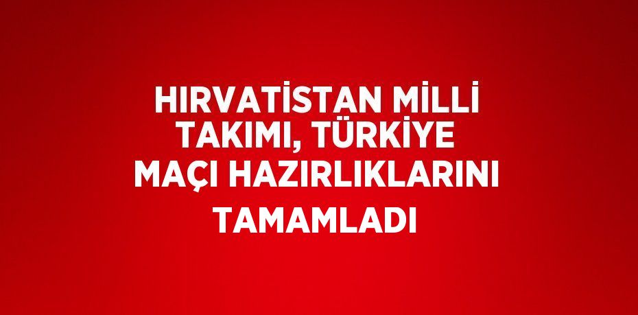 HIRVATİSTAN MİLLİ TAKIMI, TÜRKİYE MAÇI HAZIRLIKLARINI TAMAMLADI