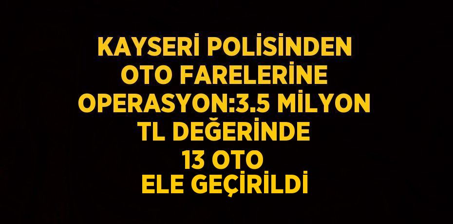 KAYSERİ POLİSİNDEN OTO FARELERİNE OPERASYON:3.5 MİLYON TL DEĞERİNDE 13 OTO ELE GEÇİRİLDİ