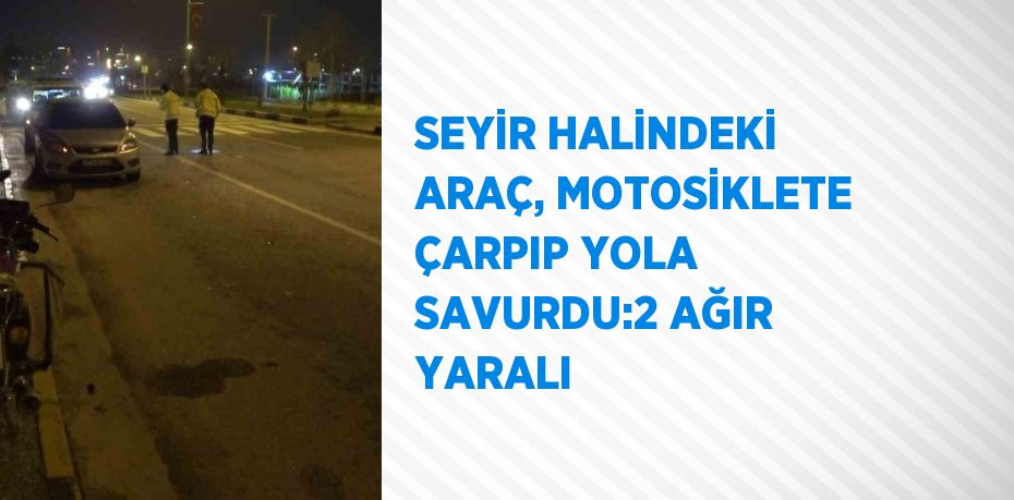 SEYİR HALİNDEKİ ARAÇ, MOTOSİKLETE ÇARPIP YOLA SAVURDU:2 AĞIR YARALI