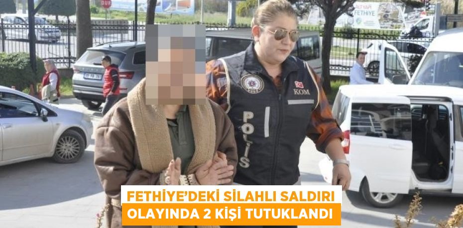 FETHİYE’DEKİ SİLAHLI SALDIRI OLAYINDA 2 KİŞİ TUTUKLANDI