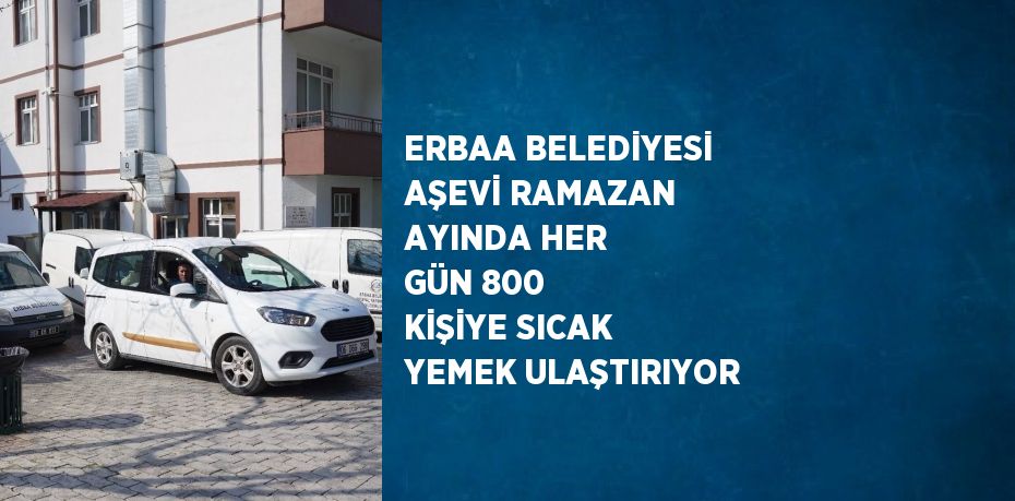 ERBAA BELEDİYESİ AŞEVİ RAMAZAN AYINDA HER GÜN 800 KİŞİYE SICAK YEMEK ULAŞTIRIYOR