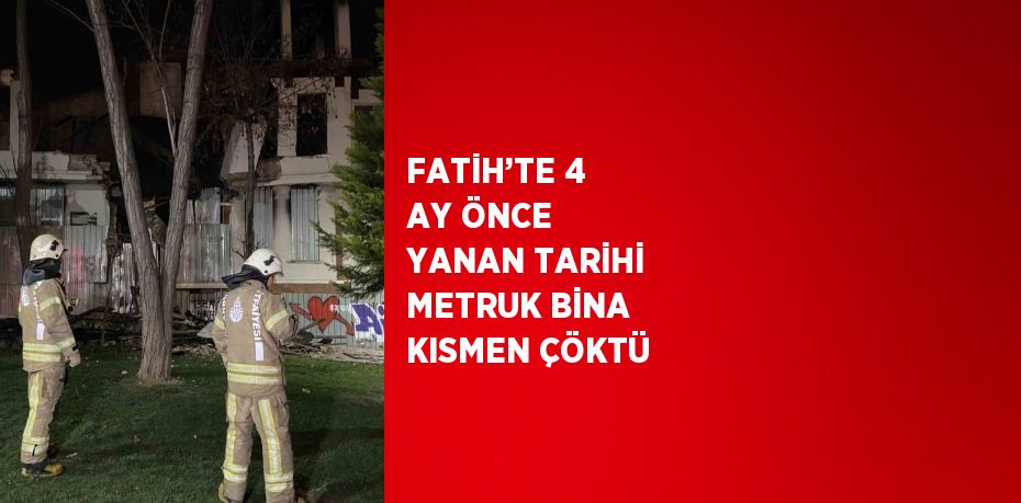 FATİH’TE 4 AY ÖNCE YANAN TARİHİ METRUK BİNA KISMEN ÇÖKTÜ