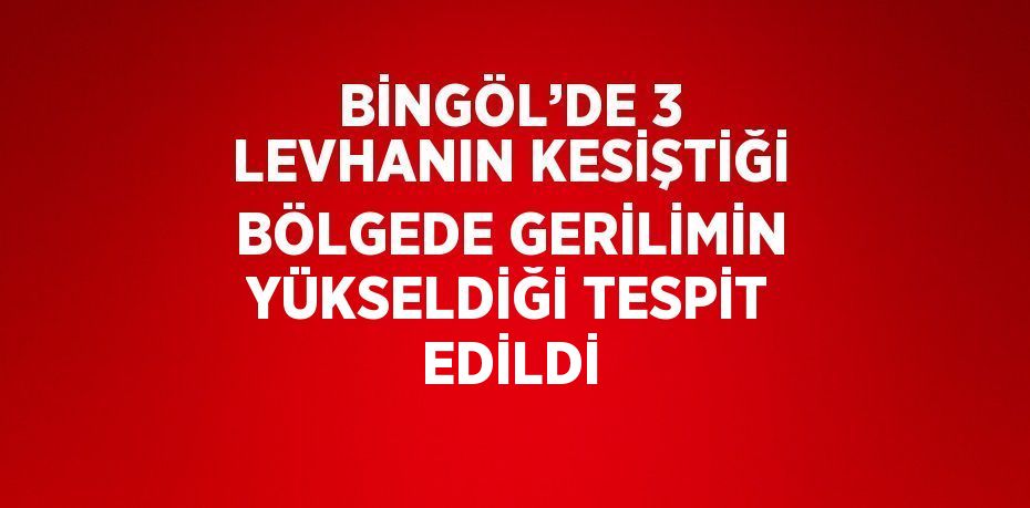 BİNGÖL’DE 3 LEVHANIN KESİŞTİĞİ BÖLGEDE GERİLİMİN YÜKSELDİĞİ TESPİT EDİLDİ