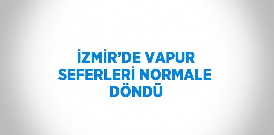 İZMİR’DE VAPUR SEFERLERİ NORMALE DÖNDÜ