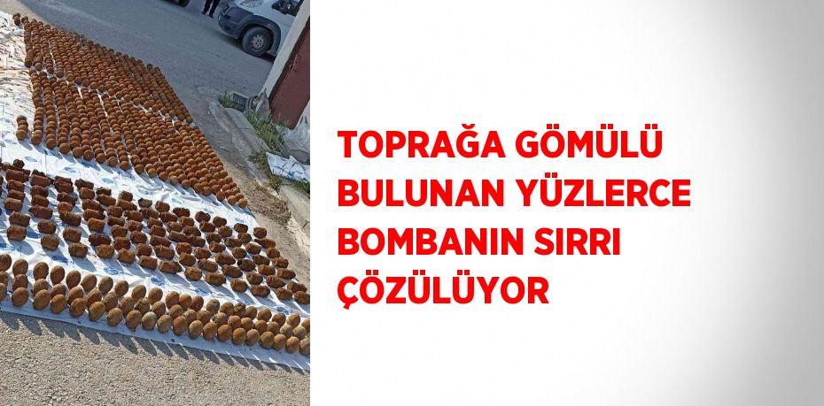 TOPRAĞA GÖMÜLÜ BULUNAN YÜZLERCE BOMBANIN SIRRI ÇÖZÜLÜYOR