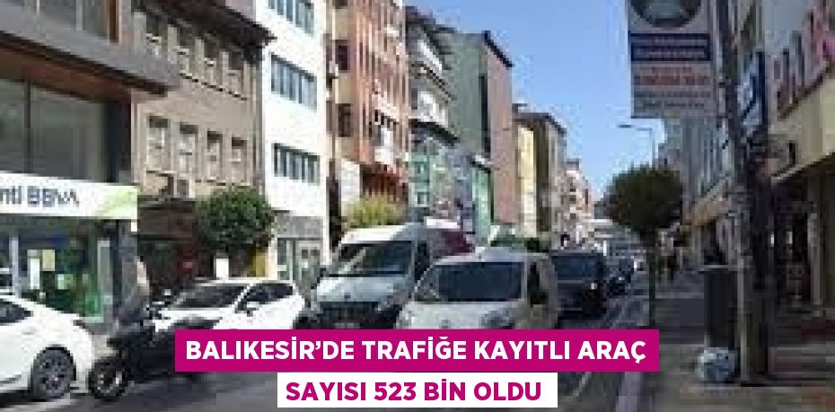 BALIKESİR’DE TRAFİĞE KAYITLI ARAÇ SAYISI 523 BİN OLDU