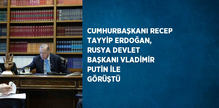 CUMHURBAŞKANI RECEP TAYYİP ERDOĞAN, RUSYA DEVLET BAŞKANI VLADİMİR PUTİN İLE GÖRÜŞTÜ