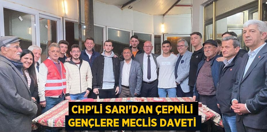 CHP’Lİ SARI’DAN ÇEPNİLİ GENÇLERE MECLİS DAVETİ