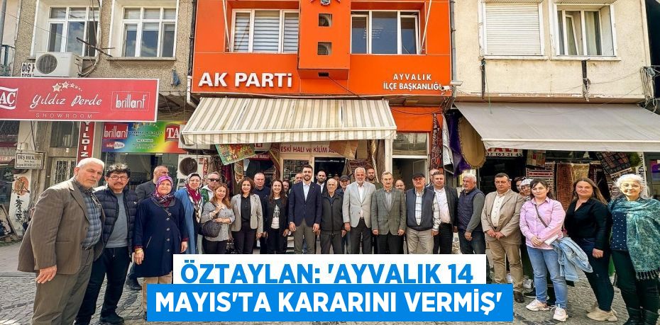 ÖZTAYLAN: “AYVALIK 14 MAYIS’TA KARARINI VERMİŞ”