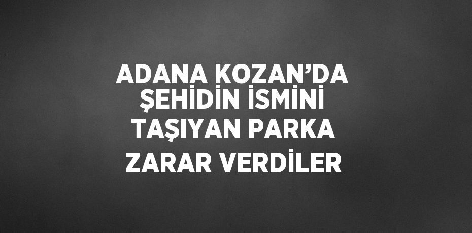 ADANA KOZAN’DA ŞEHİDİN İSMİNİ TAŞIYAN PARKA ZARAR VERDİLER