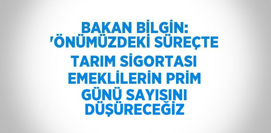 BAKAN BİLGİN: 'ÖNÜMÜZDEKİ SÜREÇTE TARIM SİGORTASI EMEKLİLERİN PRİM GÜNÜ SAYISINI DÜŞÜRECEĞİZ