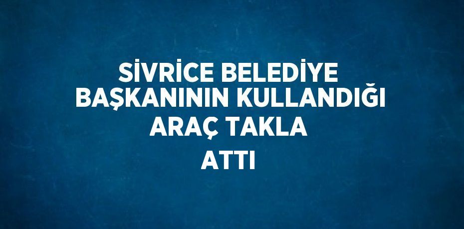 SİVRİCE BELEDİYE BAŞKANININ KULLANDIĞI ARAÇ TAKLA ATTI