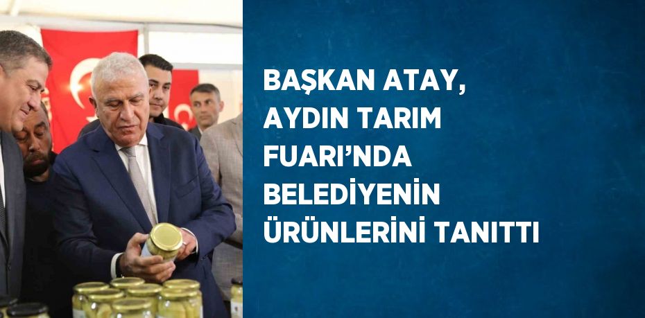 BAŞKAN ATAY, AYDIN TARIM FUARI’NDA BELEDİYENİN ÜRÜNLERİNİ TANITTI