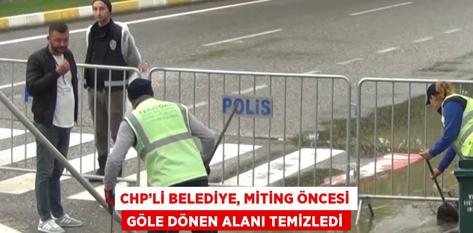 CHP’Lİ BELEDİYE, MİTİNG ÖNCESİ GÖLE DÖNEN ALANI TEMİZLEDİ